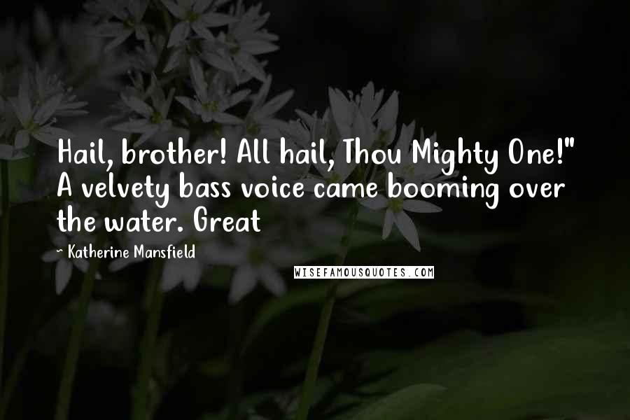 Katherine Mansfield Quotes: Hail, brother! All hail, Thou Mighty One!" A velvety bass voice came booming over the water. Great