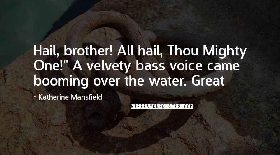 Katherine Mansfield Quotes: Hail, brother! All hail, Thou Mighty One!" A velvety bass voice came booming over the water. Great