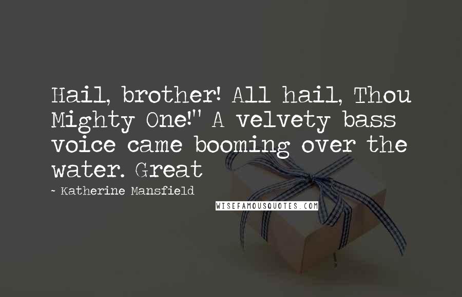 Katherine Mansfield Quotes: Hail, brother! All hail, Thou Mighty One!" A velvety bass voice came booming over the water. Great