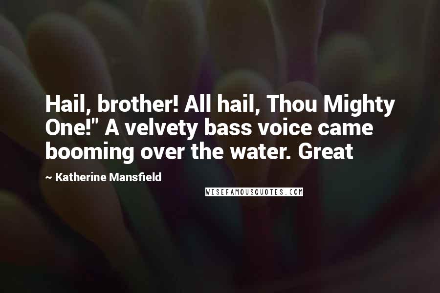 Katherine Mansfield Quotes: Hail, brother! All hail, Thou Mighty One!" A velvety bass voice came booming over the water. Great