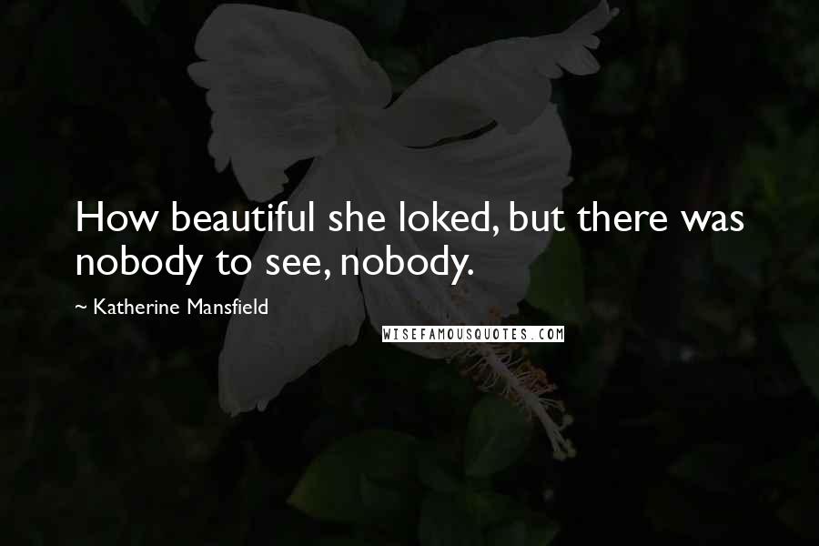 Katherine Mansfield Quotes: How beautiful she loked, but there was nobody to see, nobody.