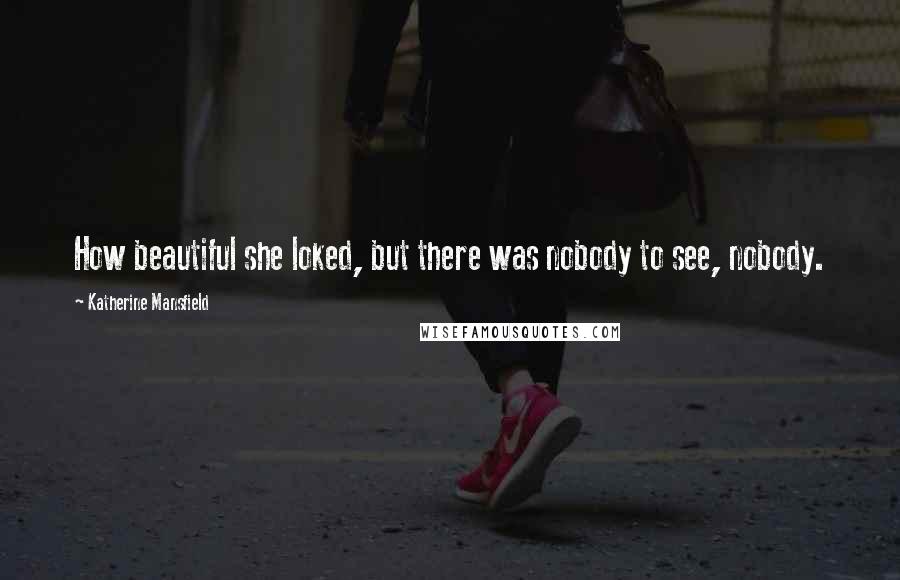 Katherine Mansfield Quotes: How beautiful she loked, but there was nobody to see, nobody.