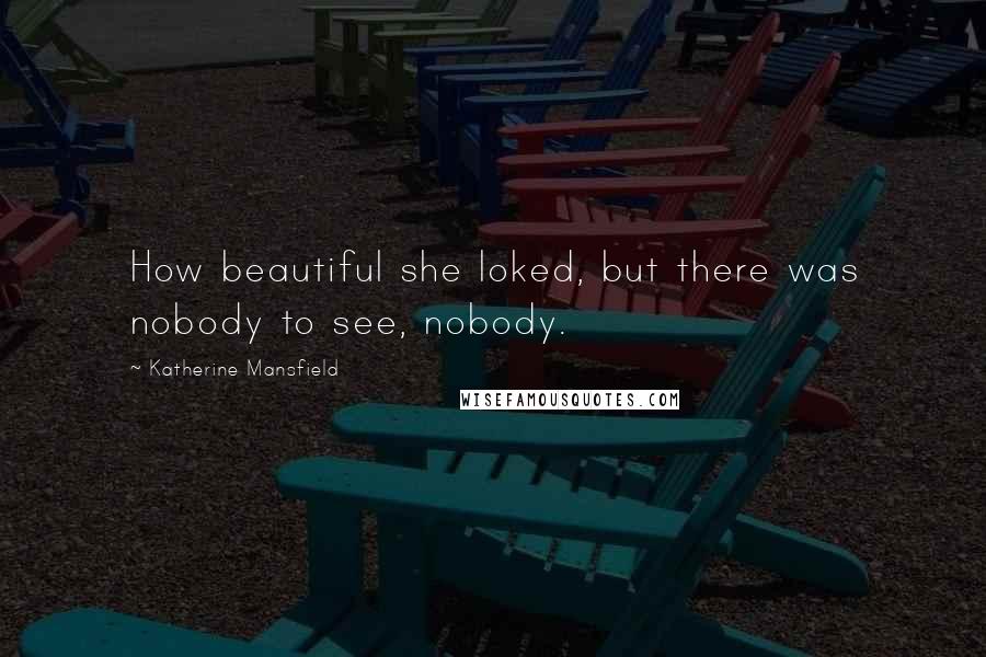 Katherine Mansfield Quotes: How beautiful she loked, but there was nobody to see, nobody.
