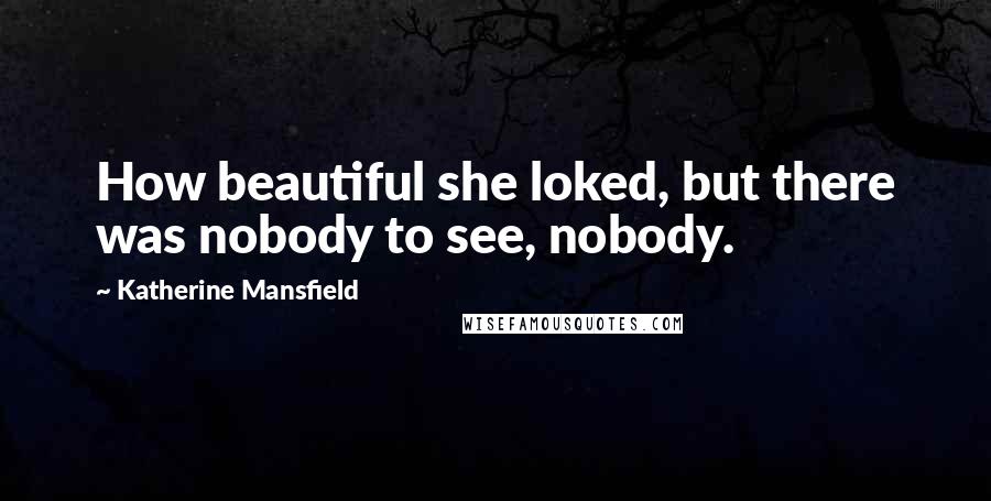 Katherine Mansfield Quotes: How beautiful she loked, but there was nobody to see, nobody.