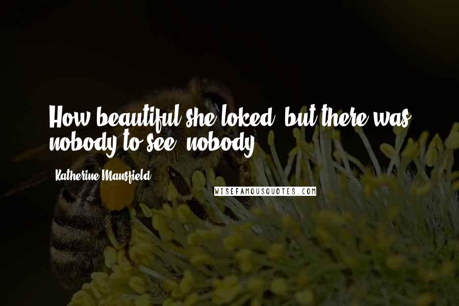 Katherine Mansfield Quotes: How beautiful she loked, but there was nobody to see, nobody.