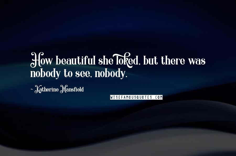 Katherine Mansfield Quotes: How beautiful she loked, but there was nobody to see, nobody.