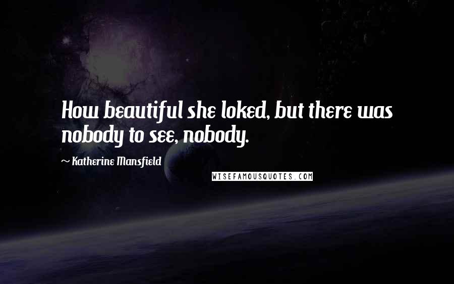 Katherine Mansfield Quotes: How beautiful she loked, but there was nobody to see, nobody.