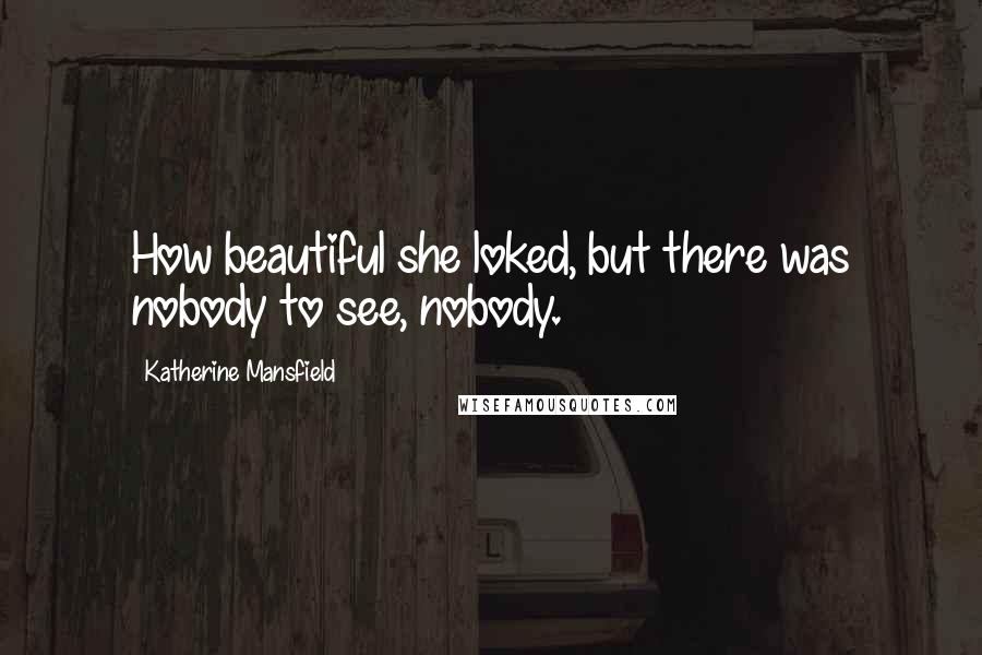 Katherine Mansfield Quotes: How beautiful she loked, but there was nobody to see, nobody.