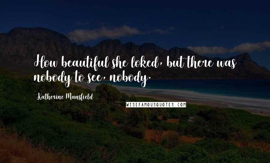 Katherine Mansfield Quotes: How beautiful she loked, but there was nobody to see, nobody.