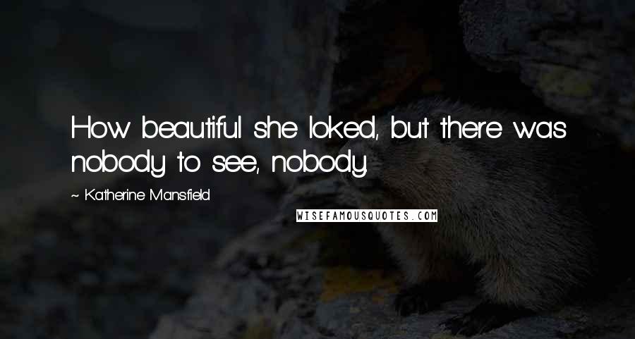 Katherine Mansfield Quotes: How beautiful she loked, but there was nobody to see, nobody.