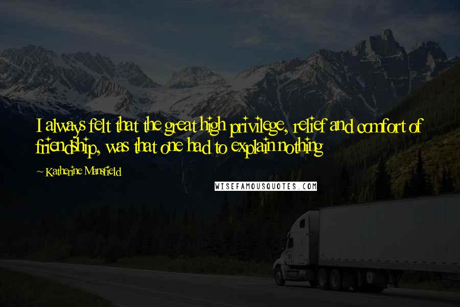 Katherine Mansfield Quotes: I always felt that the great high privilege, relief and comfort of friendship, was that one had to explain nothing