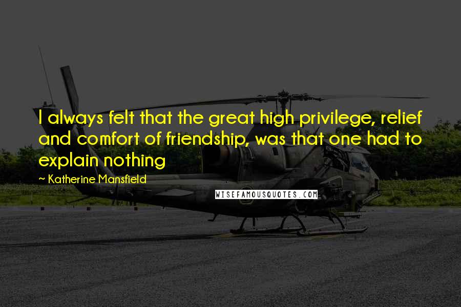 Katherine Mansfield Quotes: I always felt that the great high privilege, relief and comfort of friendship, was that one had to explain nothing