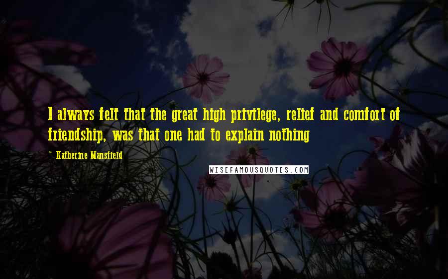 Katherine Mansfield Quotes: I always felt that the great high privilege, relief and comfort of friendship, was that one had to explain nothing