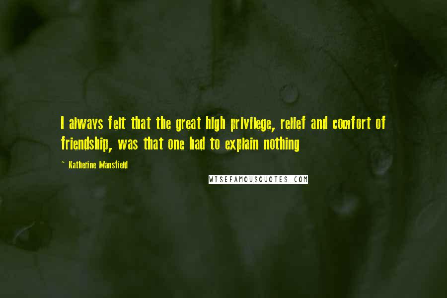 Katherine Mansfield Quotes: I always felt that the great high privilege, relief and comfort of friendship, was that one had to explain nothing