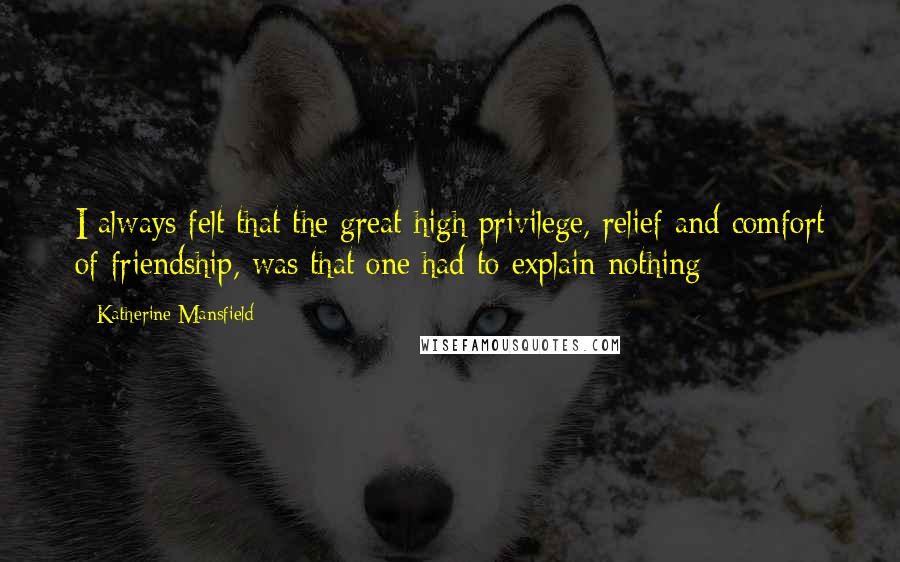 Katherine Mansfield Quotes: I always felt that the great high privilege, relief and comfort of friendship, was that one had to explain nothing