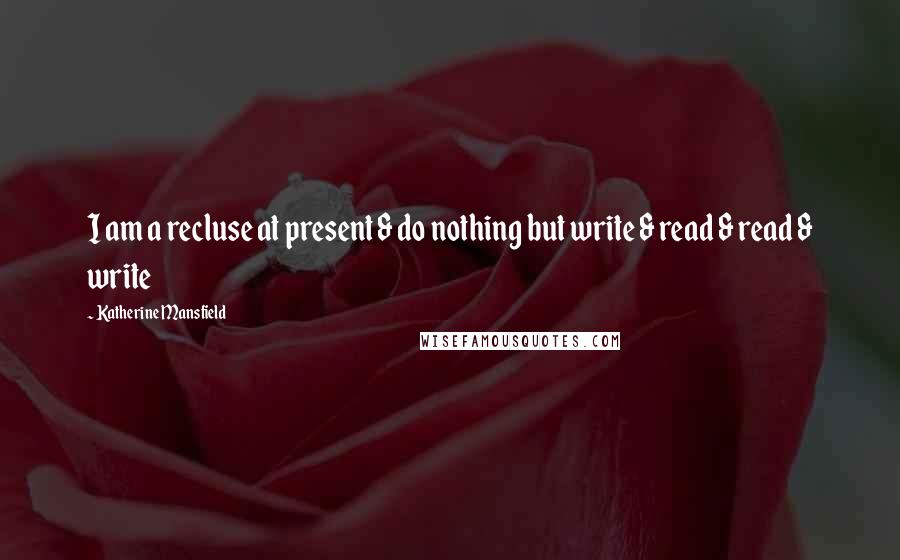 Katherine Mansfield Quotes: I am a recluse at present & do nothing but write & read & read & write