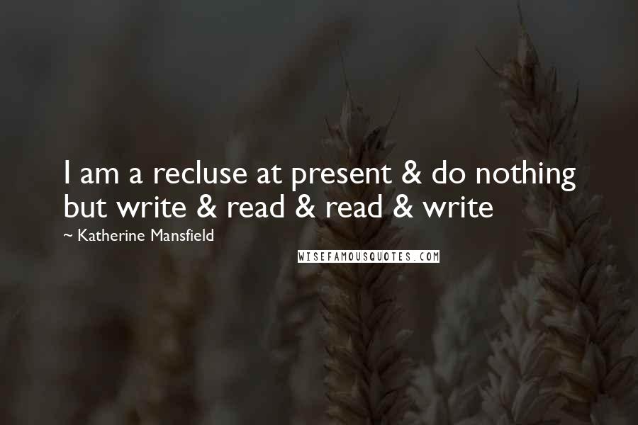 Katherine Mansfield Quotes: I am a recluse at present & do nothing but write & read & read & write