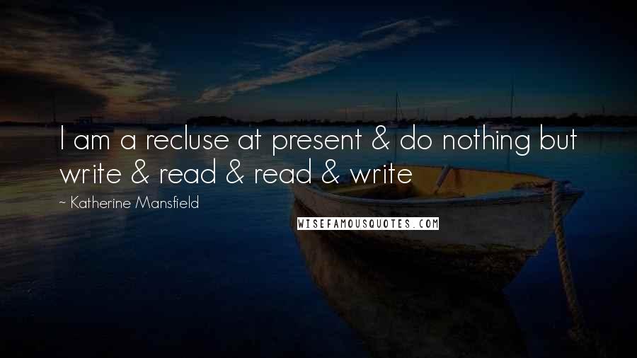 Katherine Mansfield Quotes: I am a recluse at present & do nothing but write & read & read & write