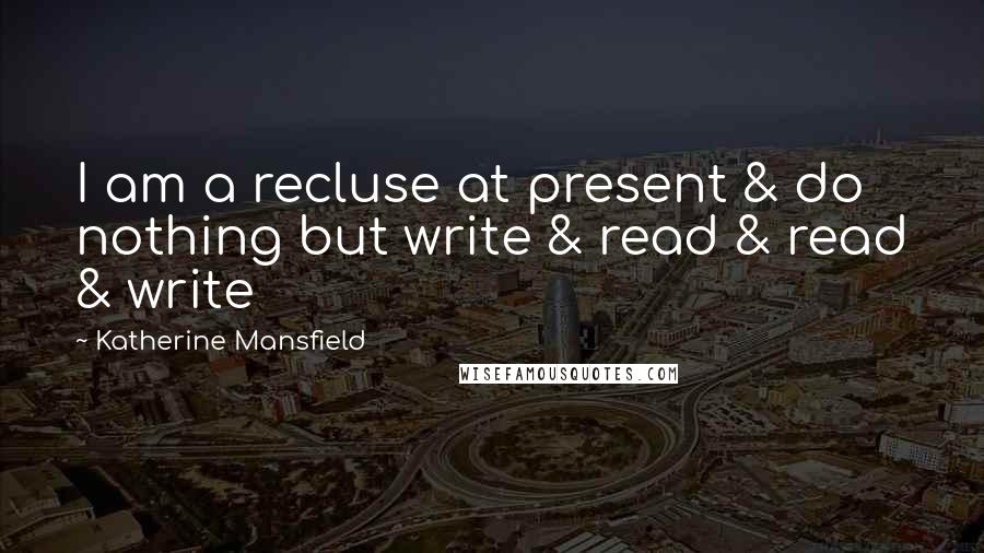 Katherine Mansfield Quotes: I am a recluse at present & do nothing but write & read & read & write