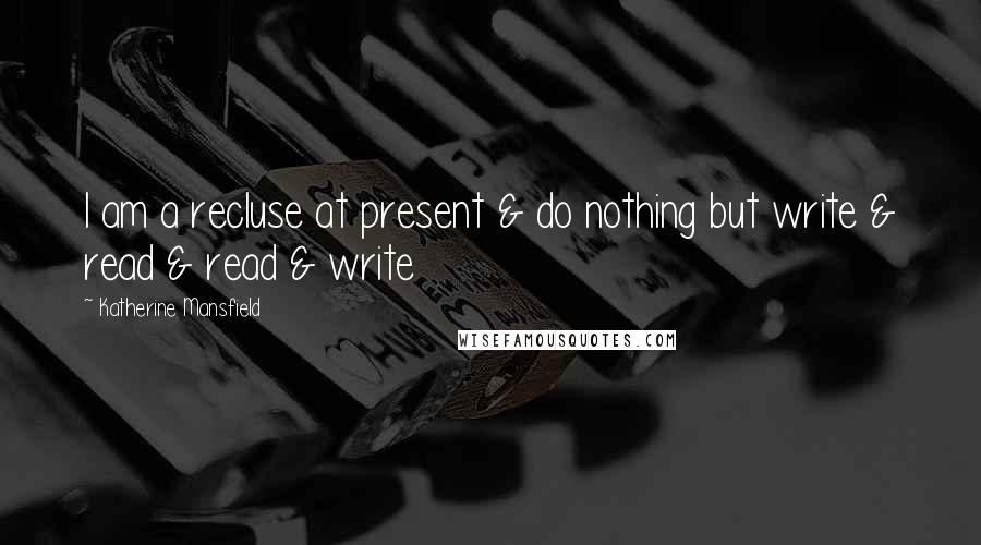 Katherine Mansfield Quotes: I am a recluse at present & do nothing but write & read & read & write