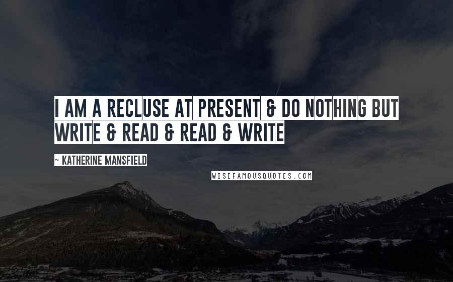 Katherine Mansfield Quotes: I am a recluse at present & do nothing but write & read & read & write
