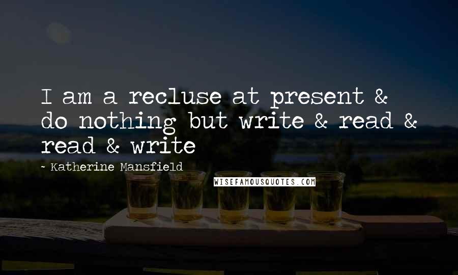 Katherine Mansfield Quotes: I am a recluse at present & do nothing but write & read & read & write