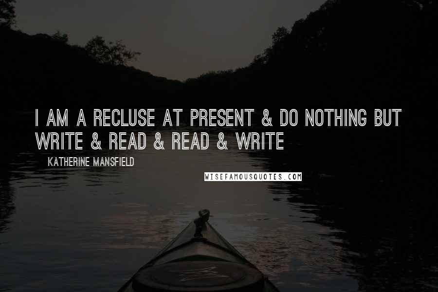 Katherine Mansfield Quotes: I am a recluse at present & do nothing but write & read & read & write