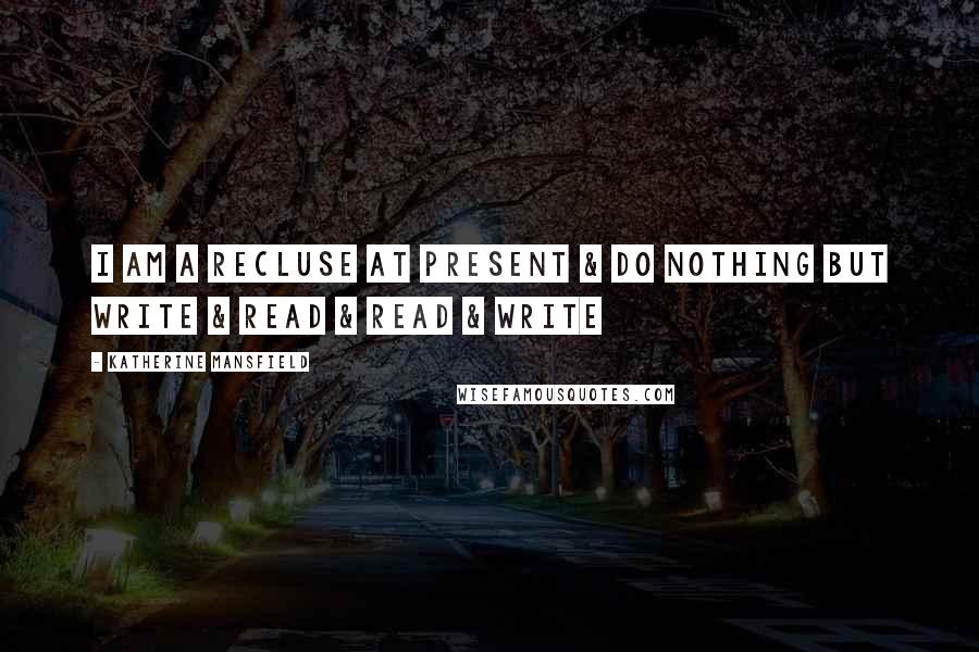 Katherine Mansfield Quotes: I am a recluse at present & do nothing but write & read & read & write