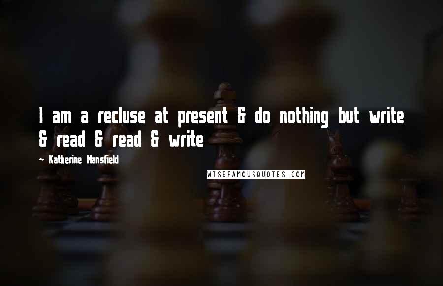 Katherine Mansfield Quotes: I am a recluse at present & do nothing but write & read & read & write