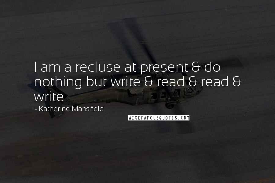 Katherine Mansfield Quotes: I am a recluse at present & do nothing but write & read & read & write
