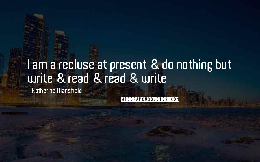 Katherine Mansfield Quotes: I am a recluse at present & do nothing but write & read & read & write