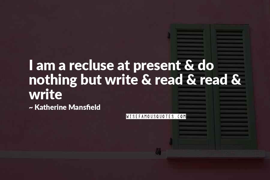 Katherine Mansfield Quotes: I am a recluse at present & do nothing but write & read & read & write