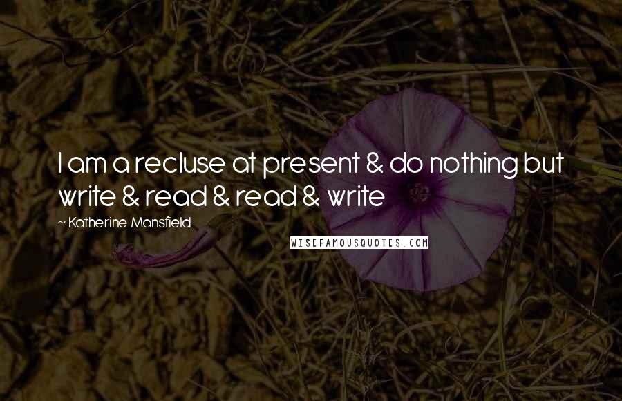 Katherine Mansfield Quotes: I am a recluse at present & do nothing but write & read & read & write