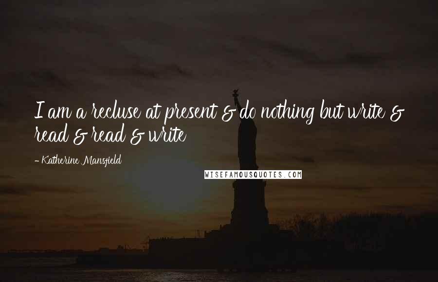 Katherine Mansfield Quotes: I am a recluse at present & do nothing but write & read & read & write