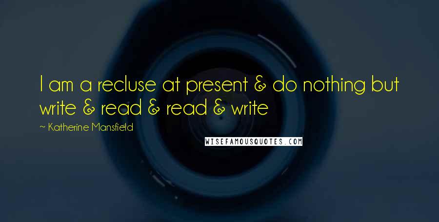 Katherine Mansfield Quotes: I am a recluse at present & do nothing but write & read & read & write