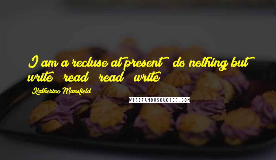 Katherine Mansfield Quotes: I am a recluse at present & do nothing but write & read & read & write