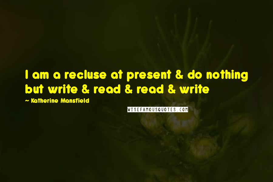 Katherine Mansfield Quotes: I am a recluse at present & do nothing but write & read & read & write