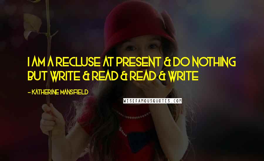 Katherine Mansfield Quotes: I am a recluse at present & do nothing but write & read & read & write