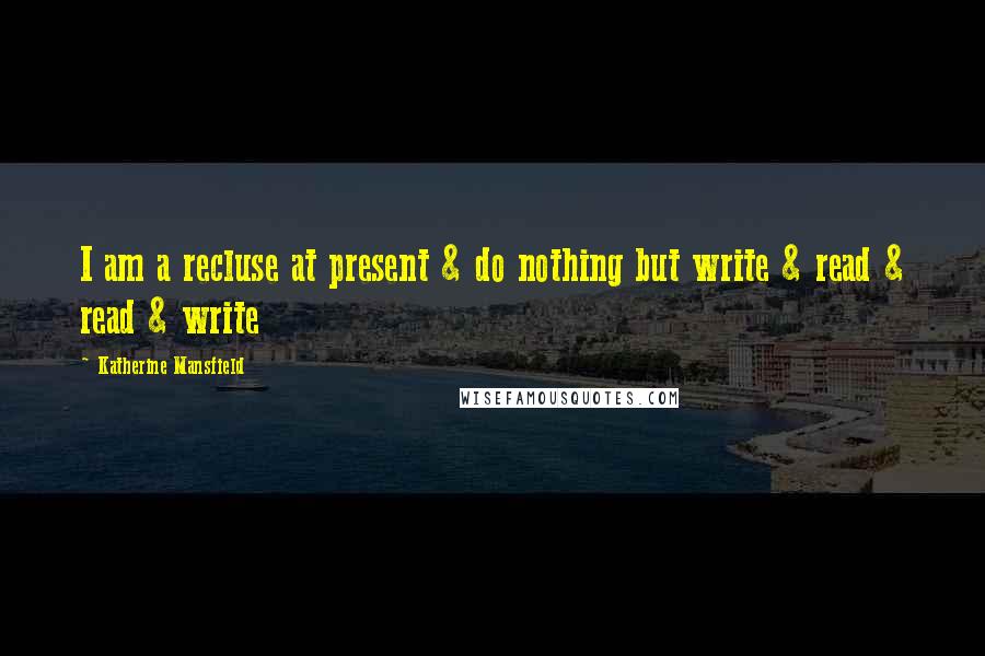 Katherine Mansfield Quotes: I am a recluse at present & do nothing but write & read & read & write