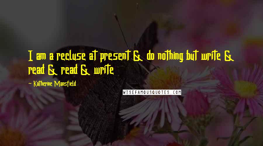 Katherine Mansfield Quotes: I am a recluse at present & do nothing but write & read & read & write