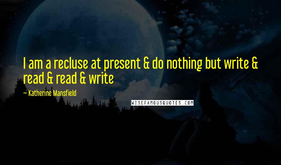 Katherine Mansfield Quotes: I am a recluse at present & do nothing but write & read & read & write