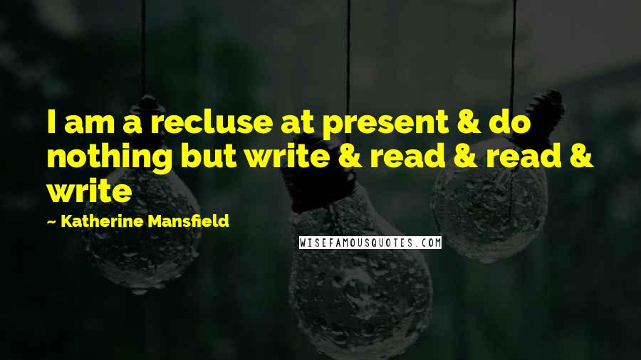 Katherine Mansfield Quotes: I am a recluse at present & do nothing but write & read & read & write