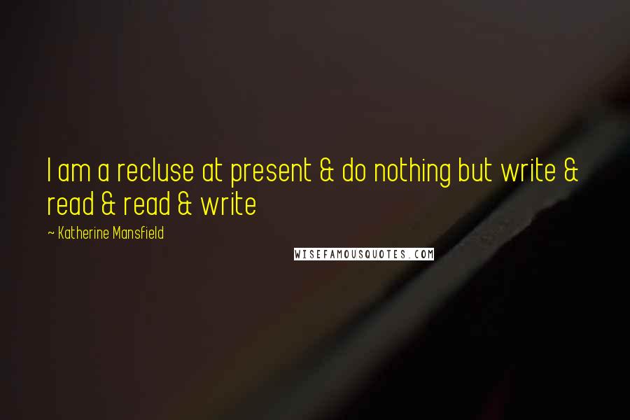 Katherine Mansfield Quotes: I am a recluse at present & do nothing but write & read & read & write