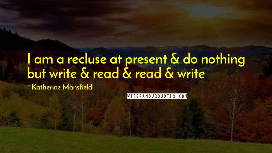 Katherine Mansfield Quotes: I am a recluse at present & do nothing but write & read & read & write