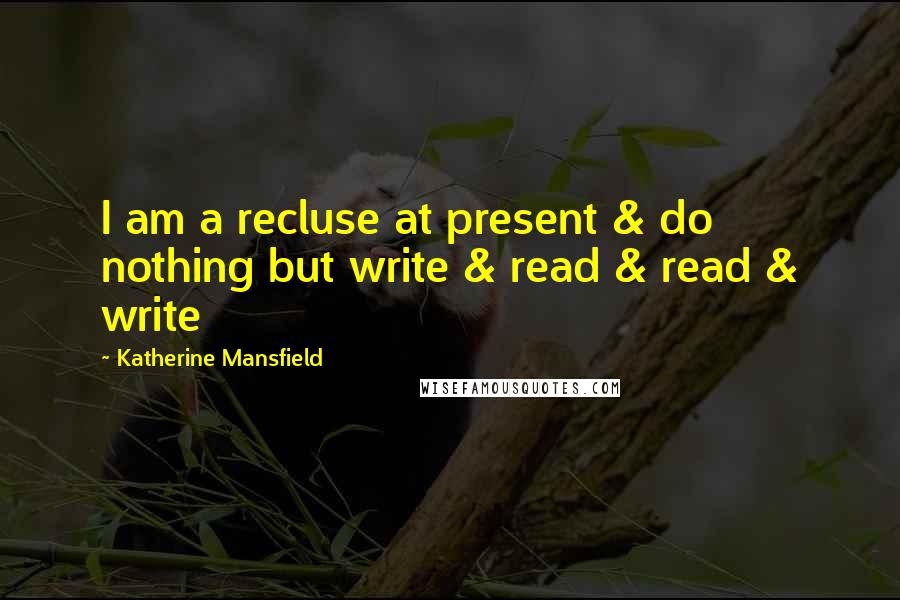 Katherine Mansfield Quotes: I am a recluse at present & do nothing but write & read & read & write