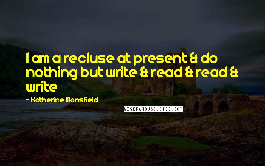 Katherine Mansfield Quotes: I am a recluse at present & do nothing but write & read & read & write