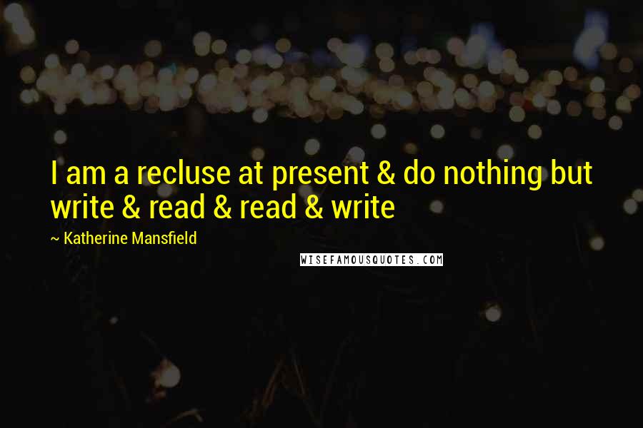 Katherine Mansfield Quotes: I am a recluse at present & do nothing but write & read & read & write