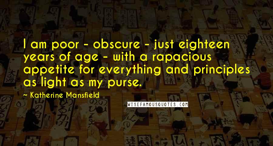 Katherine Mansfield Quotes: I am poor - obscure - just eighteen years of age - with a rapacious appetite for everything and principles as light as my purse.