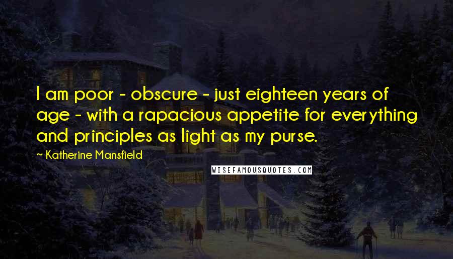 Katherine Mansfield Quotes: I am poor - obscure - just eighteen years of age - with a rapacious appetite for everything and principles as light as my purse.