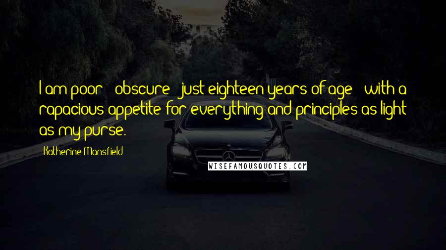 Katherine Mansfield Quotes: I am poor - obscure - just eighteen years of age - with a rapacious appetite for everything and principles as light as my purse.